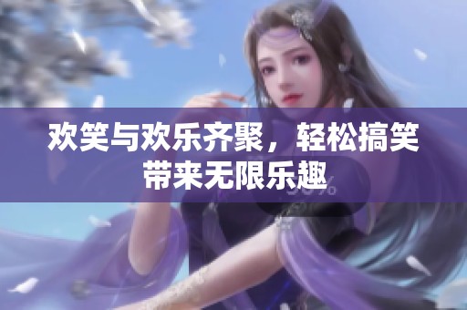 欢笑与欢乐齐聚，轻松搞笑带来无限乐趣