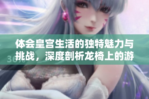 体会皇宫生活的独特魅力与挑战，深度剖析龙椅上的游戏体验