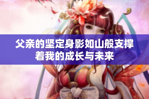 父亲的坚定身影如山般支撑着我的成长与未来