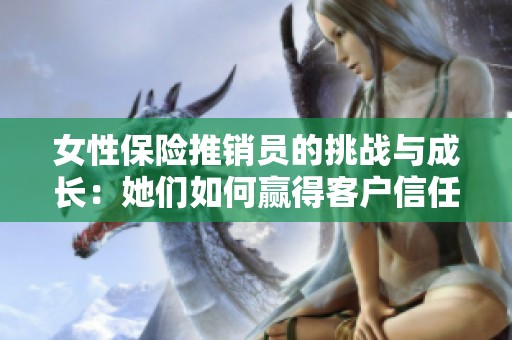 女性保险推销员的挑战与成长：她们如何赢得客户信任