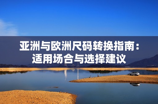 亚洲与欧洲尺码转换指南：适用场合与选择建议