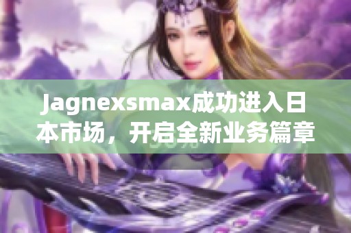 Jagnexsmax成功进入日本市场，开启全新业务篇章