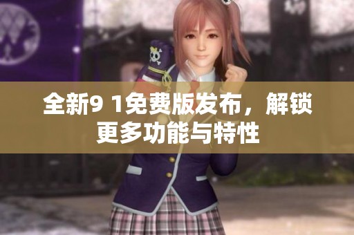 全新9 1免费版发布，解锁更多功能与特性
