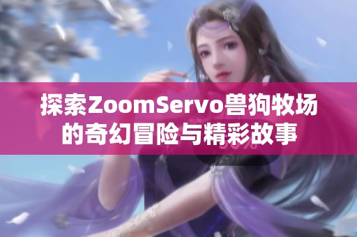 探索ZoomServo兽狗牧场的奇幻冒险与精彩故事