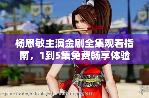 杨思敏主演金剧全集观看指南，1到5集免费畅享体验