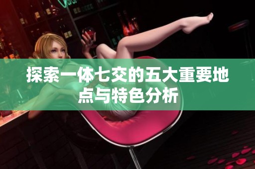探索一体七交的五大重要地点与特色分析