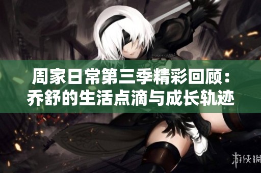 周家日常第三季精彩回顾：乔舒的生活点滴与成长轨迹