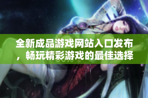 全新成品游戏网站入口发布，畅玩精彩游戏的最佳选择