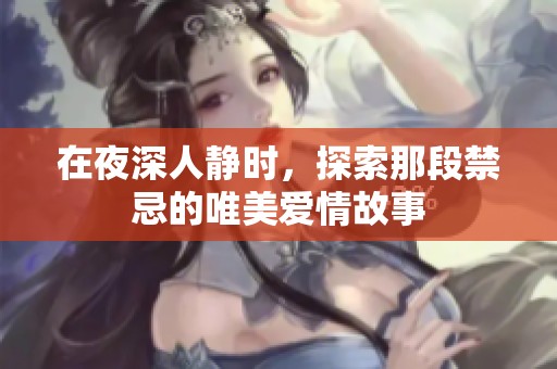 在夜深人静时，探索那段禁忌的唯美爱情故事