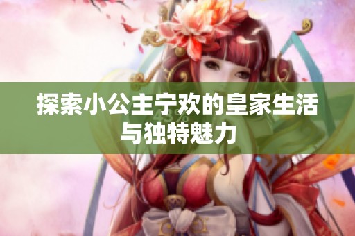 探索小公主宁欢的皇家生活与独特魅力