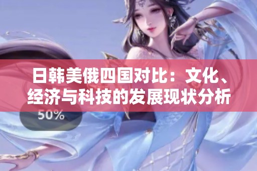 日韩美俄四国对比：文化、经济与科技的发展现状分析