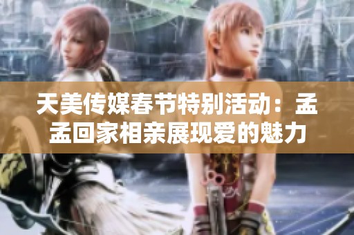 天美传媒春节特别活动：孟孟回家相亲展现爱的魅力