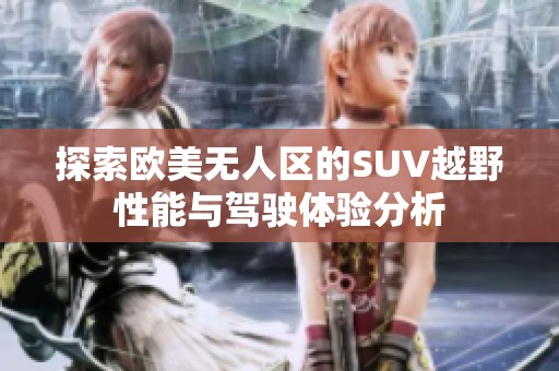 探索欧美无人区的SUV越野性能与驾驶体验分析