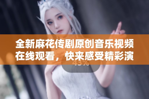 全新麻花传剧原创音乐视频在线观看，快来感受精彩演出！