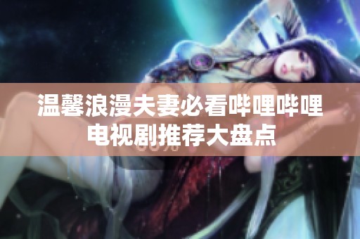 温馨浪漫夫妻必看哔哩哔哩电视剧推荐大盘点