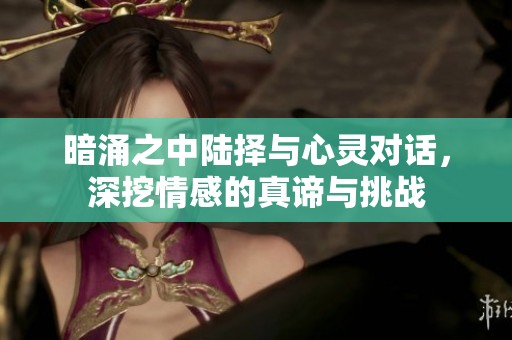 暗涌之中陆择与心灵对话，深挖情感的真谛与挑战