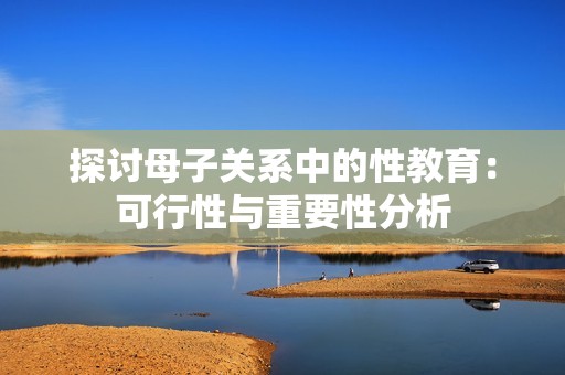 探讨母子关系中的性教育：可行性与重要性分析
