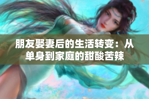 朋友娶妻后的生活转变：从单身到家庭的甜酸苦辣