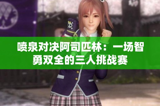 喷泉对决阿司匹林：一场智勇双全的三人挑战赛