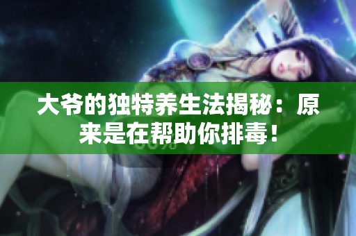 大爷的独特养生法揭秘：原来是在帮助你排毒！
