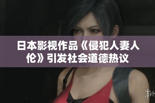 日本影视作品《侵犯人妻人伦》引发社会道德热议
