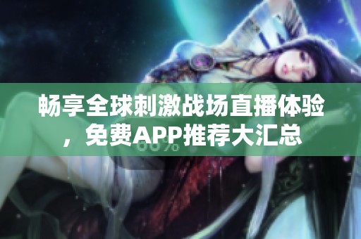 畅享全球刺激战场直播体验，免费APP推荐大汇总