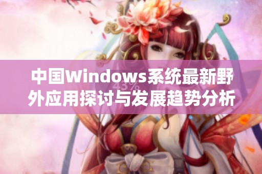 中国Windows系统最新野外应用探讨与发展趋势分析