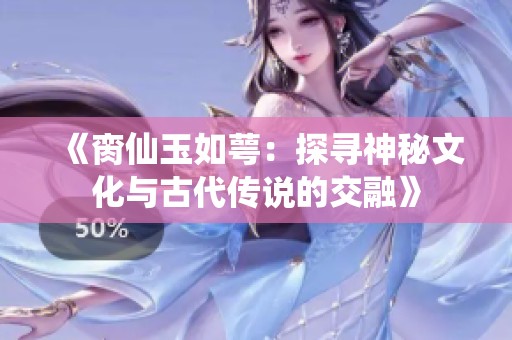 《脔仙玉如萼：探寻神秘文化与古代传说的交融》