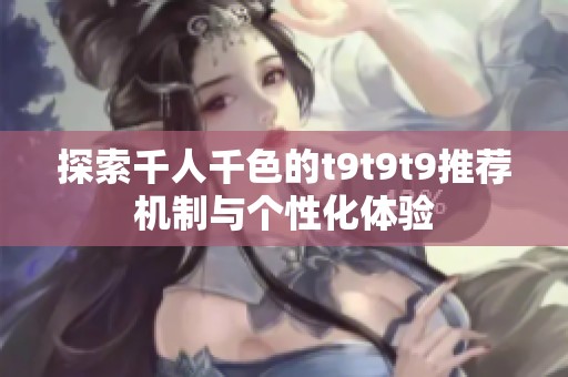 探索千人千色的t9t9t9推荐机制与个性化体验