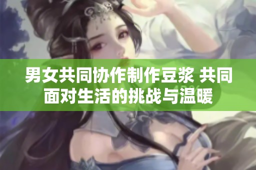 男女共同协作制作豆浆 共同面对生活的挑战与温暖