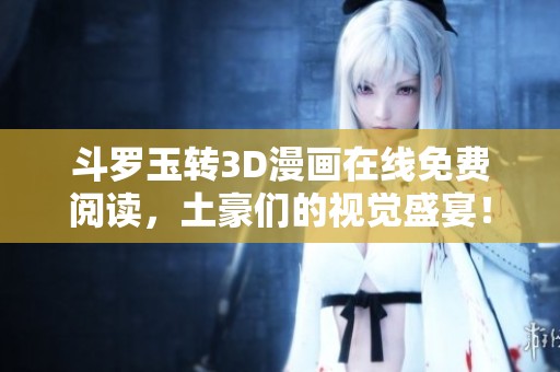 斗罗玉转3D漫画在线免费阅读，土豪们的视觉盛宴！