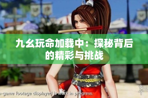 九幺玩命加载中：探秘背后的精彩与挑战