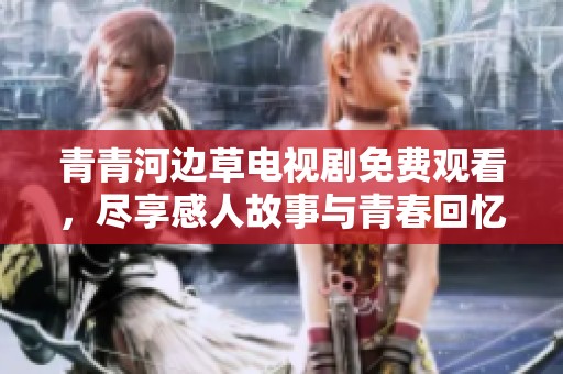青青河边草电视剧免费观看，尽享感人故事与青春回忆