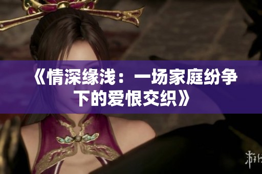 《情深缘浅：一场家庭纷争下的爱恨交织》