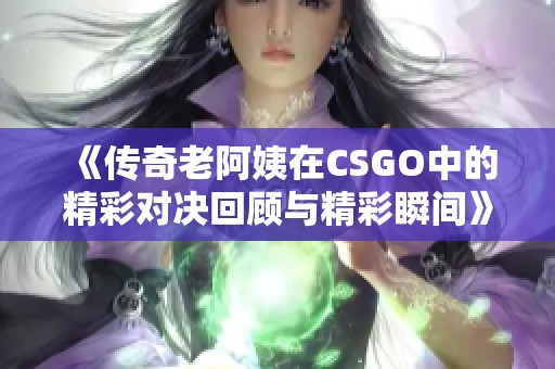 《传奇老阿姨在CSGO中的精彩对决回顾与精彩瞬间》