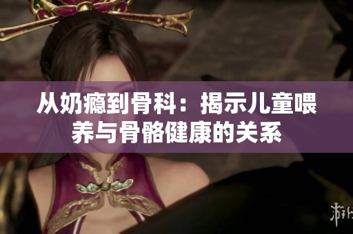从奶瘾到骨科：揭示儿童喂养与骨骼健康的关系