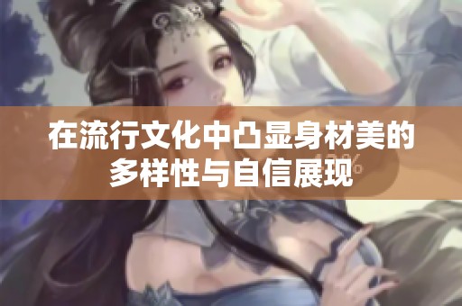 在流行文化中凸显身材美的多样性与自信展现