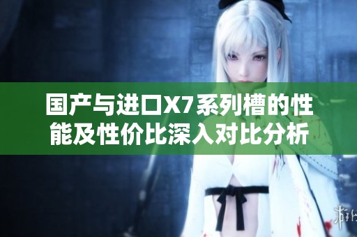 国产与进口X7系列槽的性能及性价比深入对比分析