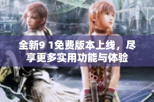 全新9 1免费版本上线，尽享更多实用功能与体验