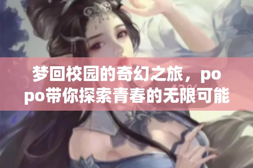梦回校园的奇幻之旅，popo带你探索青春的无限可能
