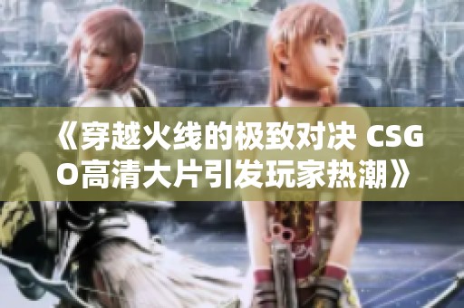 《穿越火线的极致对决 CSGO高清大片引发玩家热潮》