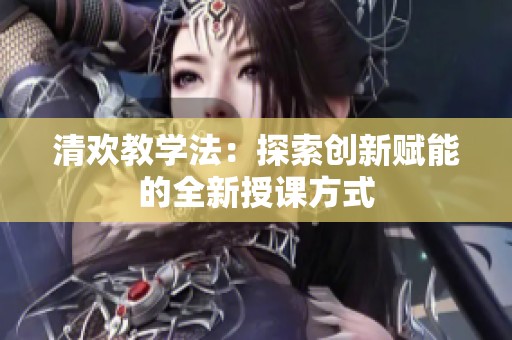 清欢教学法：探索创新赋能的全新授课方式