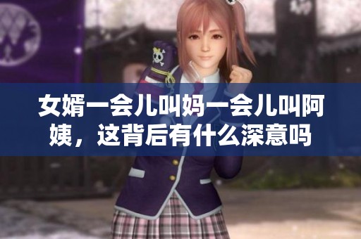 女婿一会儿叫妈一会儿叫阿姨，这背后有什么深意吗