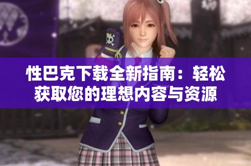 性巴克下载全新指南：轻松获取您的理想内容与资源