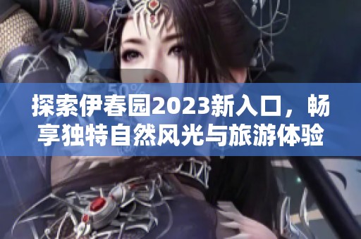 探索伊春园2023新入口，畅享独特自然风光与旅游体验