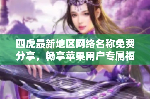 四虎最新地区网络名称免费分享，畅享苹果用户专属福利