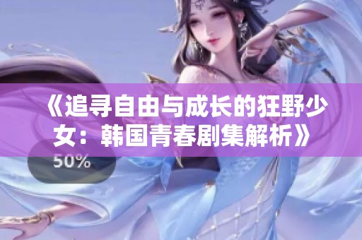《追寻自由与成长的狂野少女：韩国青春剧集解析》