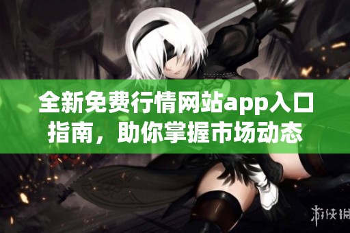 全新免费行情网站app入口指南，助你掌握市场动态