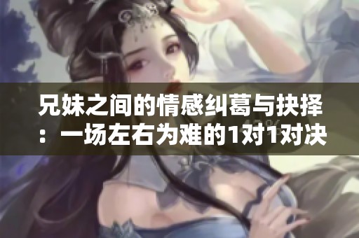 兄妹之间的情感纠葛与抉择：一场左右为难的1对1对决