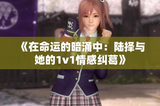 《在命运的暗涌中：陆择与她的1v1情感纠葛》